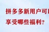 拼多多新用戶可以享受哪些福利？