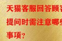 天貓客服回答顧客提問時需注意哪些事項？