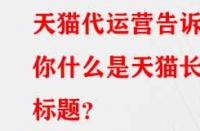 天貓代運營告訴你什么是天貓長標題？