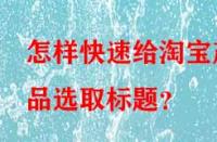 怎樣快速給淘寶產(chǎn)品選取標(biāo)題？