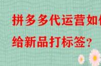 拼多多代運營如何給新品打標簽？