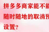 拼多多商家能不能隨時隨地的取消預(yù)售設(shè)置？