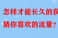 怎樣才能長(zhǎng)久的獲得猜你喜歡的流量？