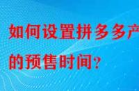 如何設(shè)置拼多多產(chǎn)品的預(yù)售時(shí)間？