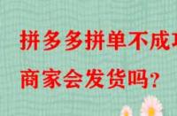 拼多多拼單不成功商家會發(fā)貨嗎？