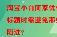 淘寶小白商家優(yōu)化標題時需避免那些陷進？