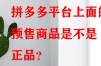 拼多多平臺上面的預(yù)售商品是不是正品？