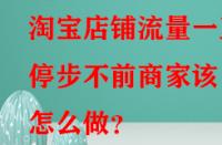 淘寶店鋪流量一直停步不前商家該怎么做？