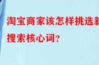 淘寶商家該怎樣挑選新品搜索核心詞？