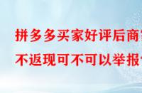 拼多多買家好評后商家不返現可不可以舉報？