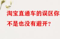 淘寶直通車的誤區(qū)你是不是也沒有避開？