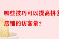 哪些技巧可以提高拼多多店鋪的訪客量？