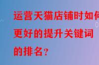 運(yùn)營天貓店鋪時(shí)如何更好的提升關(guān)鍵詞的排名？