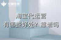 淘寶代運營有哪些好處？淘寶代運營靠譜嗎